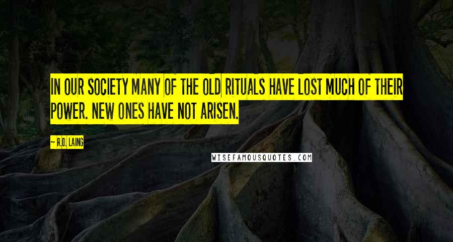 R.D. Laing Quotes: In our society many of the old rituals have lost much of their power. New ones have not arisen.