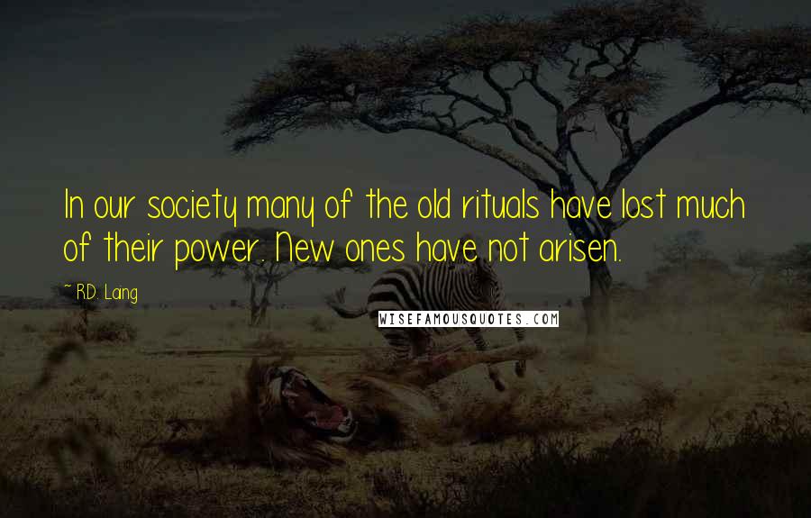 R.D. Laing Quotes: In our society many of the old rituals have lost much of their power. New ones have not arisen.