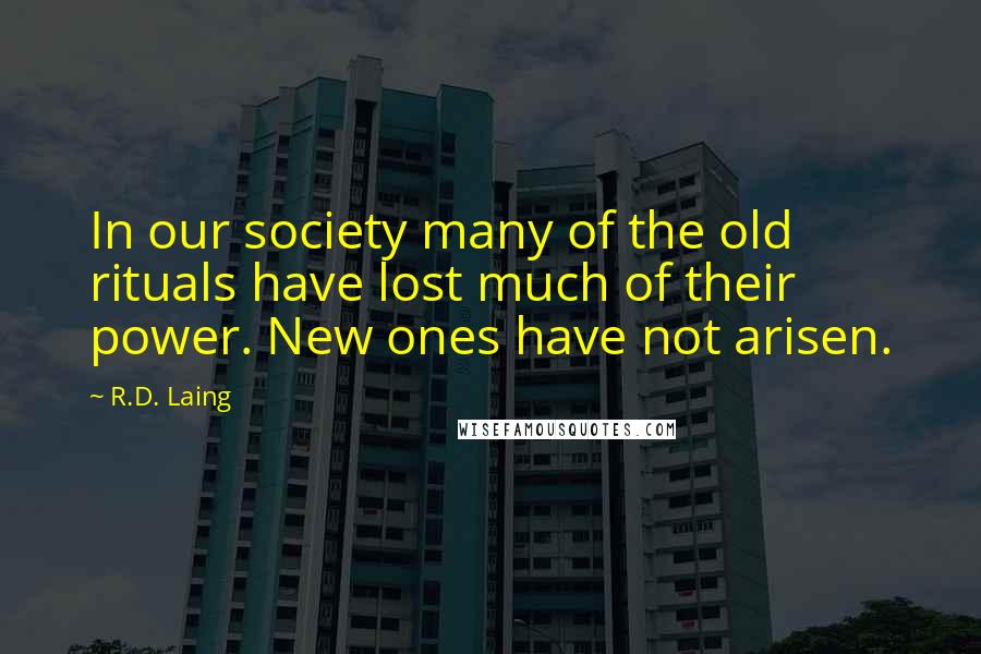 R.D. Laing Quotes: In our society many of the old rituals have lost much of their power. New ones have not arisen.