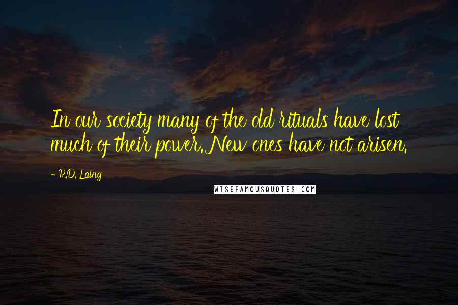R.D. Laing Quotes: In our society many of the old rituals have lost much of their power. New ones have not arisen.