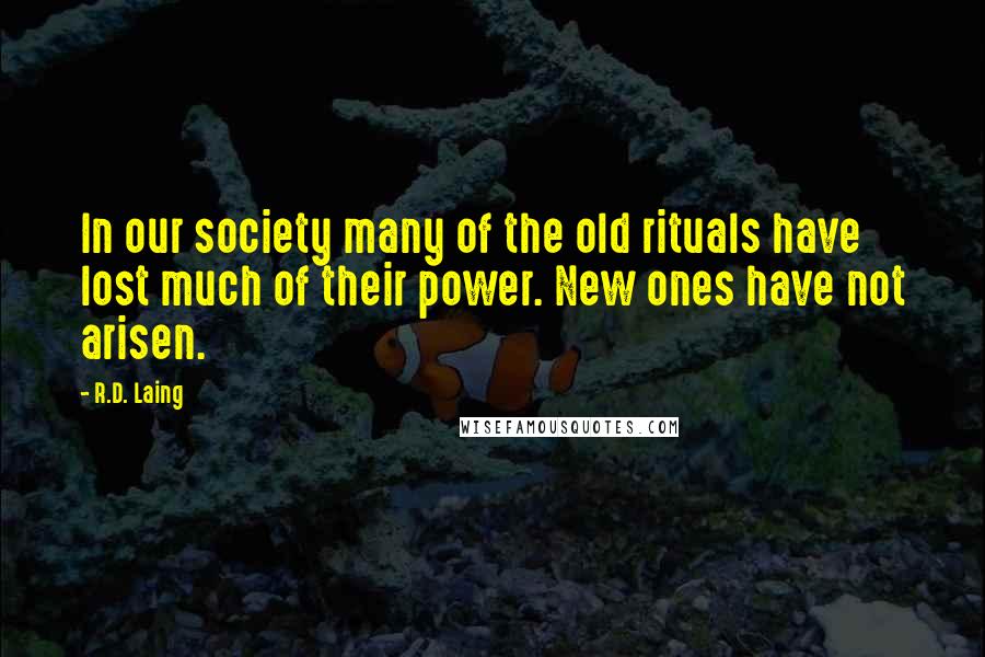 R.D. Laing Quotes: In our society many of the old rituals have lost much of their power. New ones have not arisen.