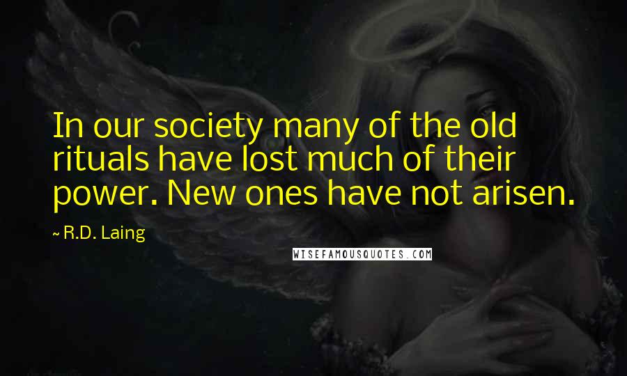 R.D. Laing Quotes: In our society many of the old rituals have lost much of their power. New ones have not arisen.
