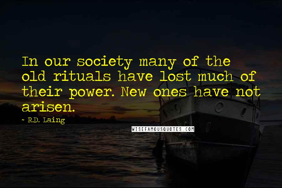 R.D. Laing Quotes: In our society many of the old rituals have lost much of their power. New ones have not arisen.