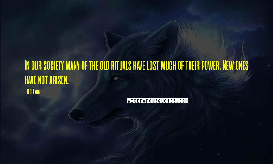 R.D. Laing Quotes: In our society many of the old rituals have lost much of their power. New ones have not arisen.