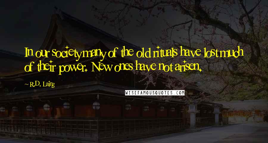 R.D. Laing Quotes: In our society many of the old rituals have lost much of their power. New ones have not arisen.