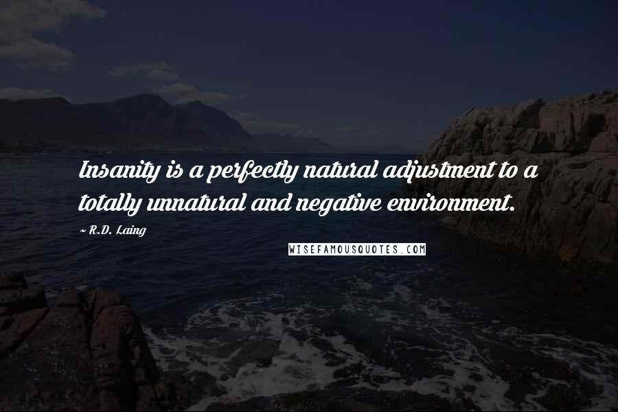 R.D. Laing Quotes: Insanity is a perfectly natural adjustment to a totally unnatural and negative environment.