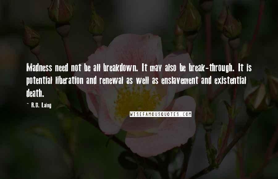 R.D. Laing Quotes: Madness need not be all breakdown. It may also be break-through. It is potential liberation and renewal as well as enslavement and existential death.
