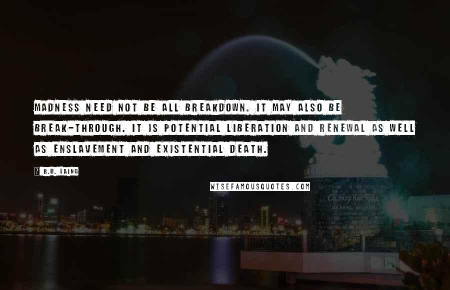 R.D. Laing Quotes: Madness need not be all breakdown. It may also be break-through. It is potential liberation and renewal as well as enslavement and existential death.