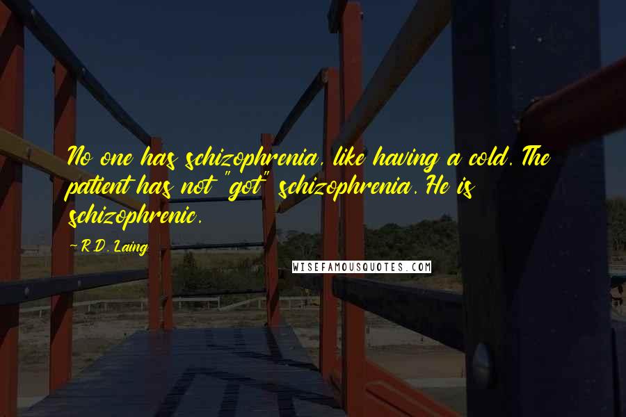 R.D. Laing Quotes: No one has schizophrenia, like having a cold. The patient has not "got" schizophrenia. He is schizophrenic.