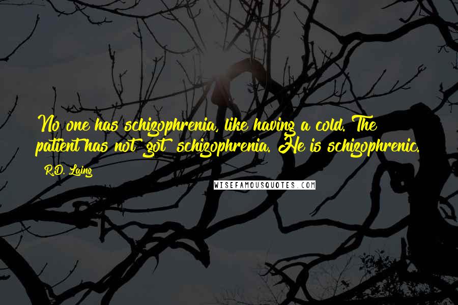 R.D. Laing Quotes: No one has schizophrenia, like having a cold. The patient has not "got" schizophrenia. He is schizophrenic.