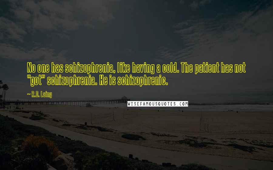 R.D. Laing Quotes: No one has schizophrenia, like having a cold. The patient has not "got" schizophrenia. He is schizophrenic.