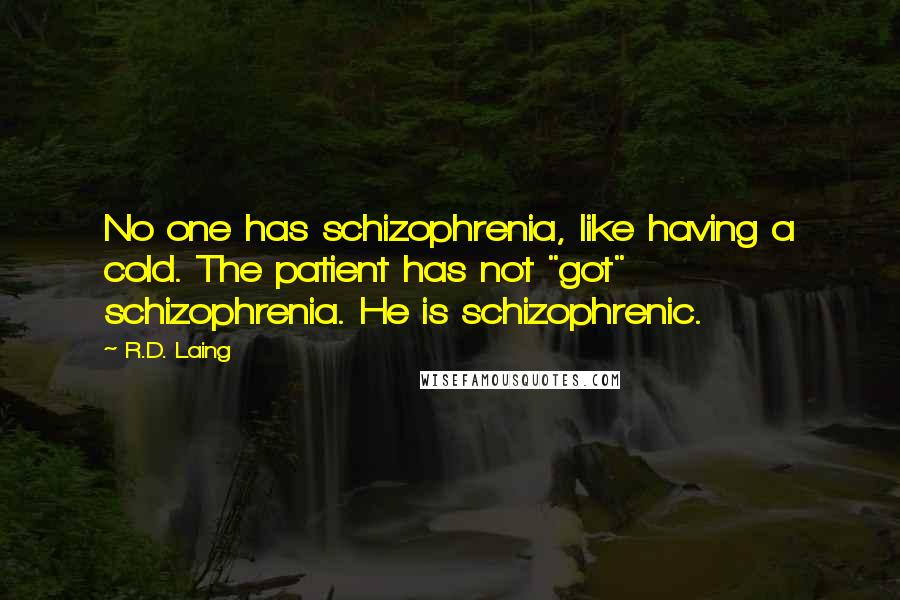 R.D. Laing Quotes: No one has schizophrenia, like having a cold. The patient has not "got" schizophrenia. He is schizophrenic.