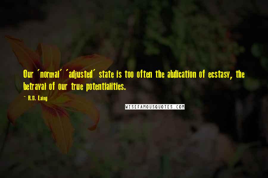 R.D. Laing Quotes: Our 'normal' 'adjusted' state is too often the abdication of ecstasy, the betrayal of our true potentialities.