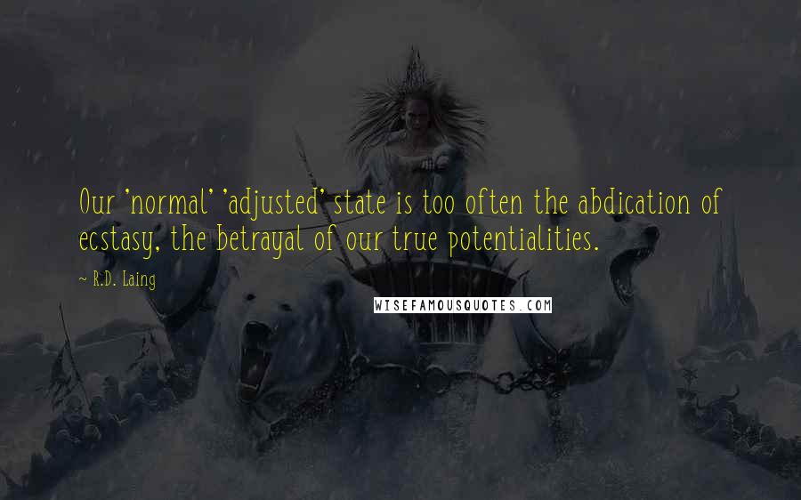 R.D. Laing Quotes: Our 'normal' 'adjusted' state is too often the abdication of ecstasy, the betrayal of our true potentialities.