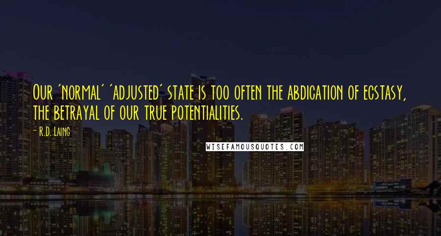 R.D. Laing Quotes: Our 'normal' 'adjusted' state is too often the abdication of ecstasy, the betrayal of our true potentialities.