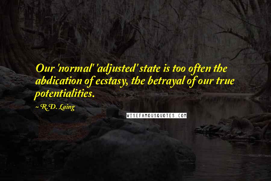 R.D. Laing Quotes: Our 'normal' 'adjusted' state is too often the abdication of ecstasy, the betrayal of our true potentialities.