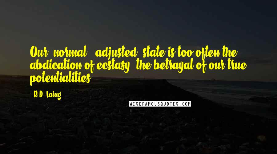 R.D. Laing Quotes: Our 'normal' 'adjusted' state is too often the abdication of ecstasy, the betrayal of our true potentialities.