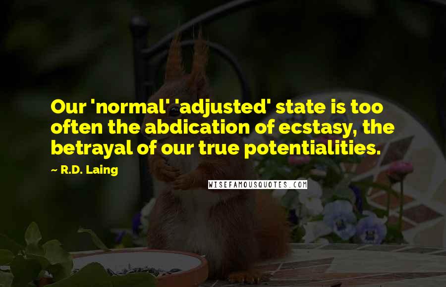 R.D. Laing Quotes: Our 'normal' 'adjusted' state is too often the abdication of ecstasy, the betrayal of our true potentialities.