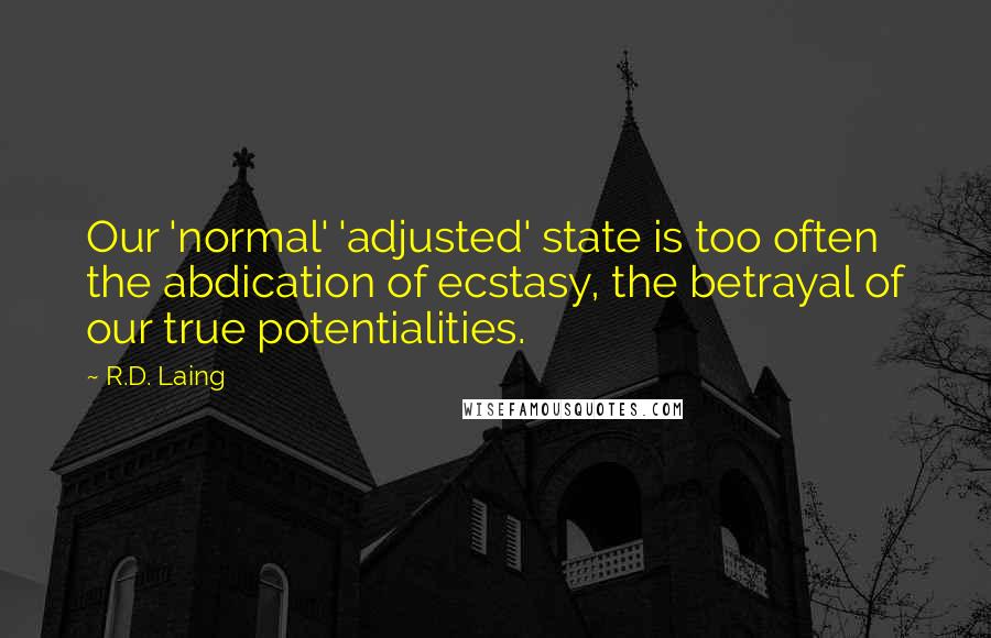 R.D. Laing Quotes: Our 'normal' 'adjusted' state is too often the abdication of ecstasy, the betrayal of our true potentialities.