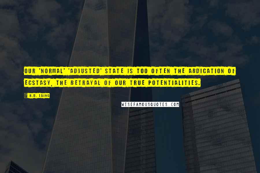 R.D. Laing Quotes: Our 'normal' 'adjusted' state is too often the abdication of ecstasy, the betrayal of our true potentialities.
