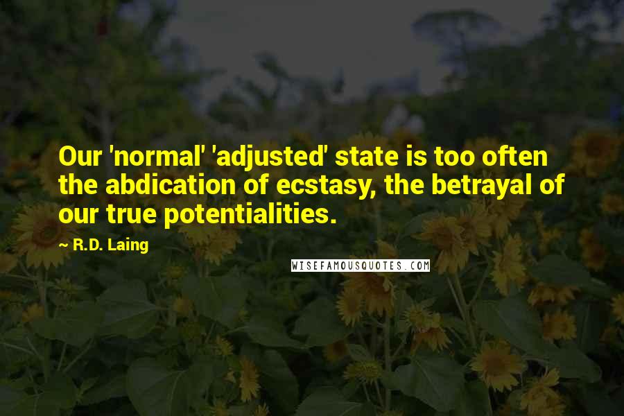 R.D. Laing Quotes: Our 'normal' 'adjusted' state is too often the abdication of ecstasy, the betrayal of our true potentialities.