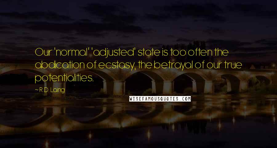 R.D. Laing Quotes: Our 'normal' 'adjusted' state is too often the abdication of ecstasy, the betrayal of our true potentialities.