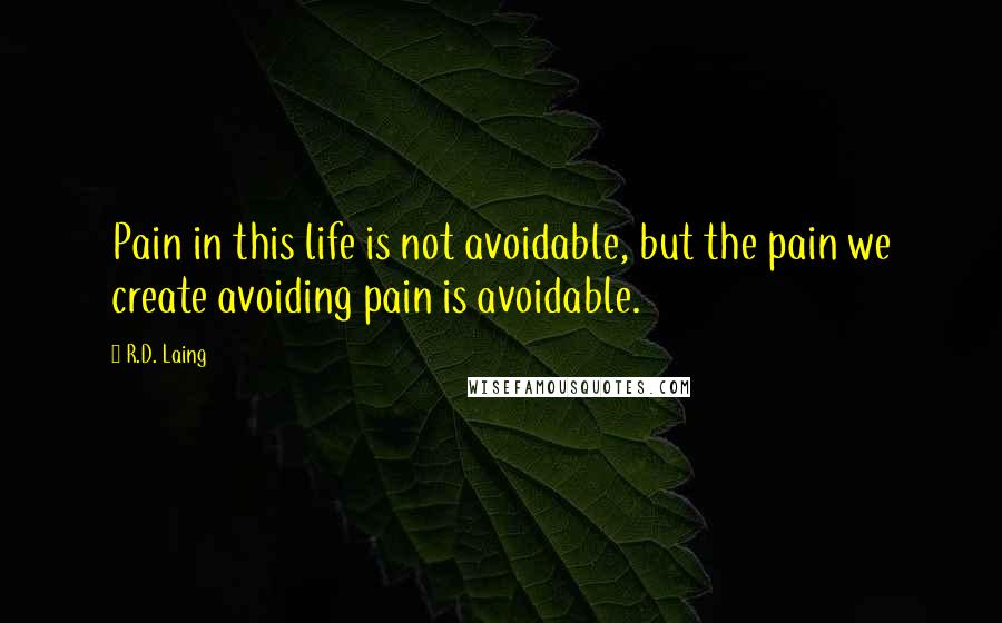 R.D. Laing Quotes: Pain in this life is not avoidable, but the pain we create avoiding pain is avoidable.