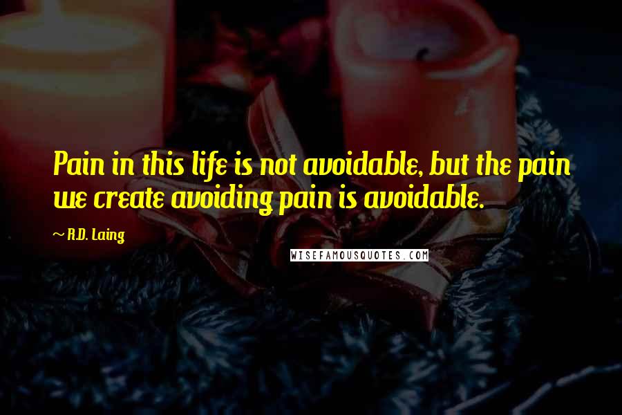 R.D. Laing Quotes: Pain in this life is not avoidable, but the pain we create avoiding pain is avoidable.