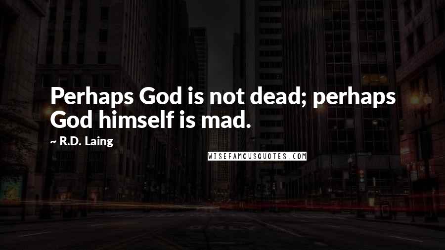 R.D. Laing Quotes: Perhaps God is not dead; perhaps God himself is mad.