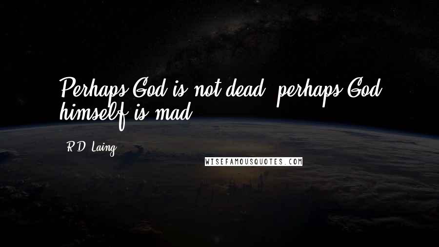 R.D. Laing Quotes: Perhaps God is not dead; perhaps God himself is mad.