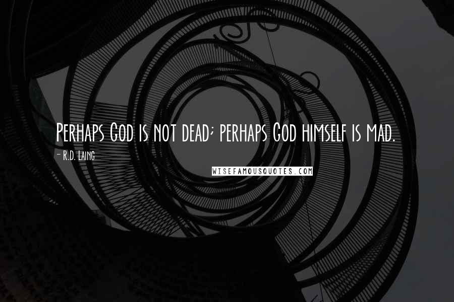 R.D. Laing Quotes: Perhaps God is not dead; perhaps God himself is mad.