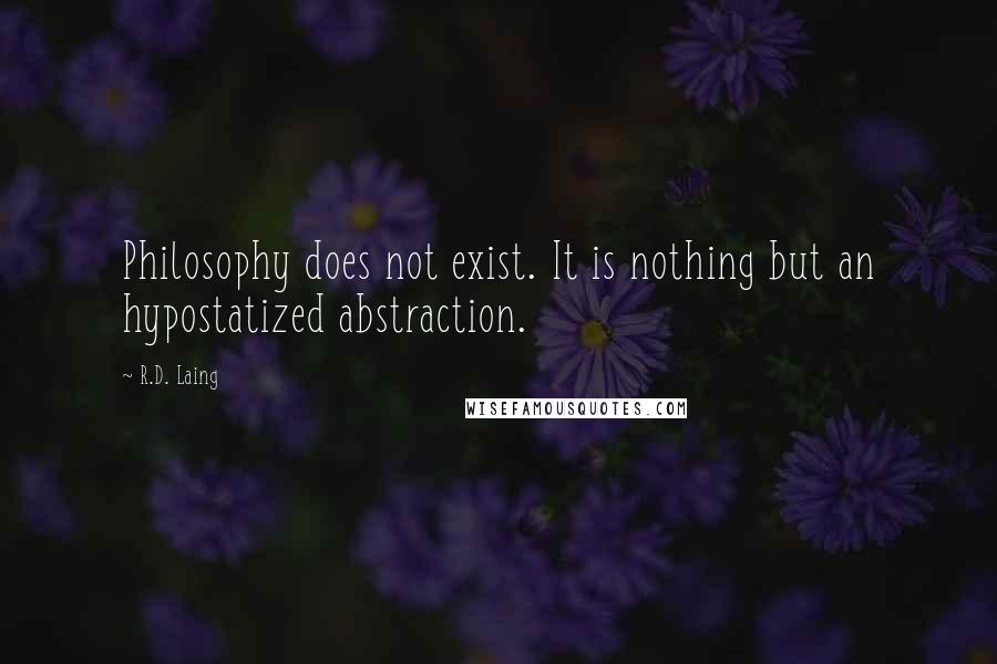 R.D. Laing Quotes: Philosophy does not exist. It is nothing but an hypostatized abstraction.