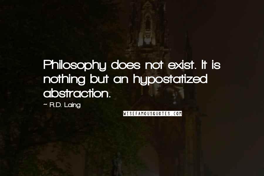 R.D. Laing Quotes: Philosophy does not exist. It is nothing but an hypostatized abstraction.