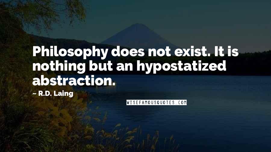 R.D. Laing Quotes: Philosophy does not exist. It is nothing but an hypostatized abstraction.