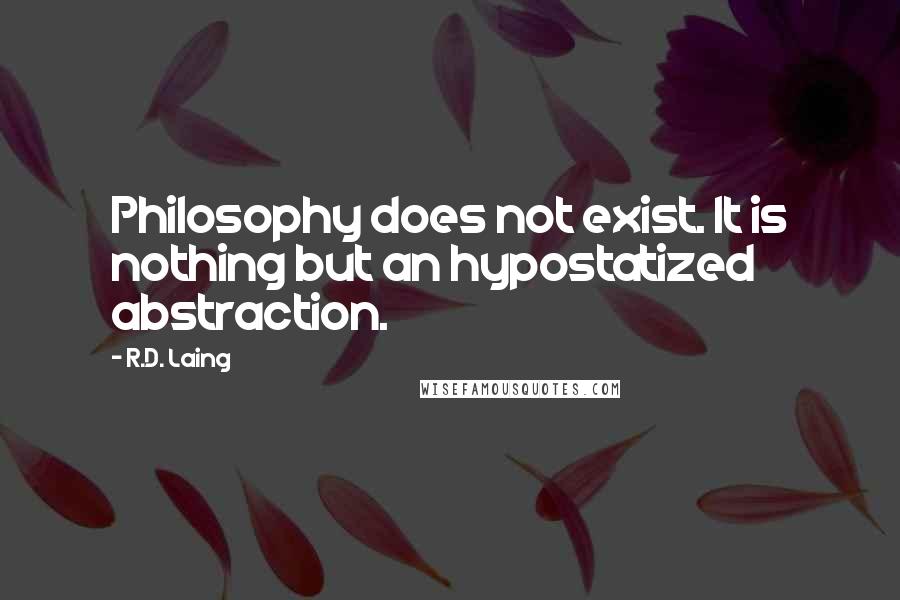 R.D. Laing Quotes: Philosophy does not exist. It is nothing but an hypostatized abstraction.