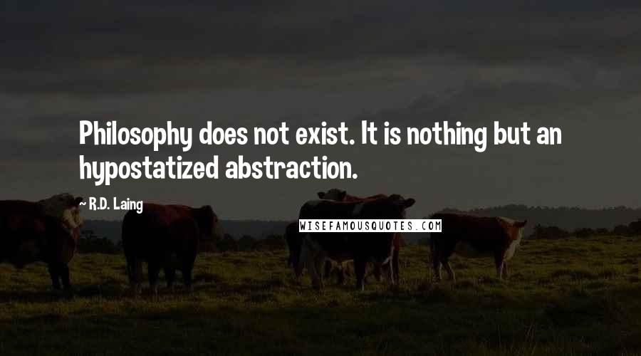 R.D. Laing Quotes: Philosophy does not exist. It is nothing but an hypostatized abstraction.