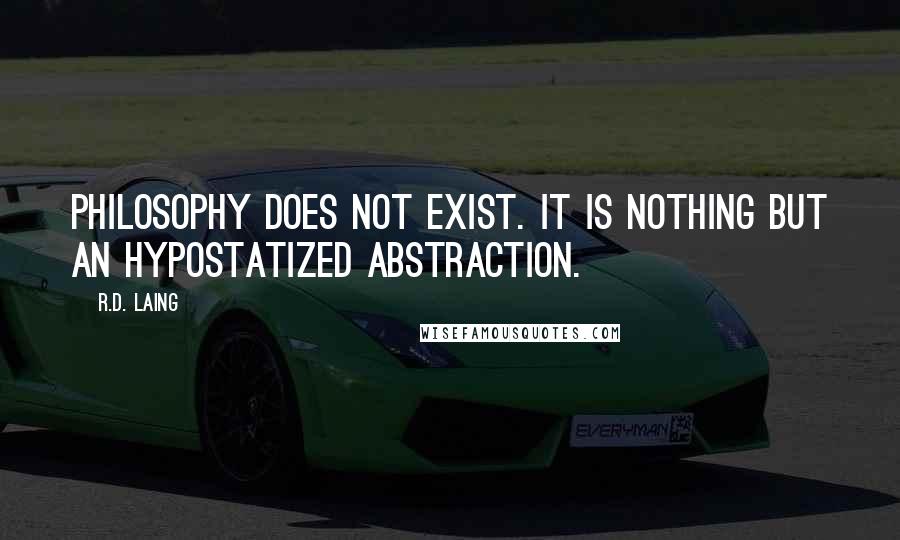 R.D. Laing Quotes: Philosophy does not exist. It is nothing but an hypostatized abstraction.