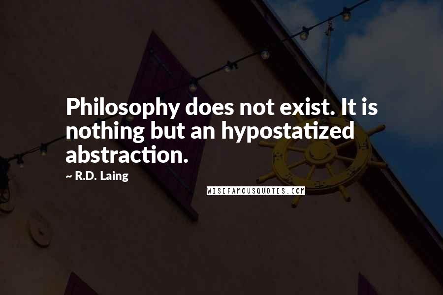 R.D. Laing Quotes: Philosophy does not exist. It is nothing but an hypostatized abstraction.