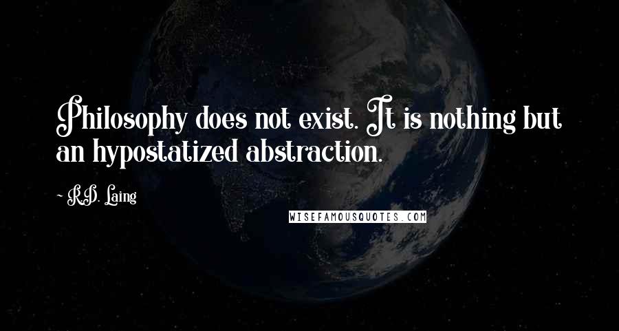 R.D. Laing Quotes: Philosophy does not exist. It is nothing but an hypostatized abstraction.