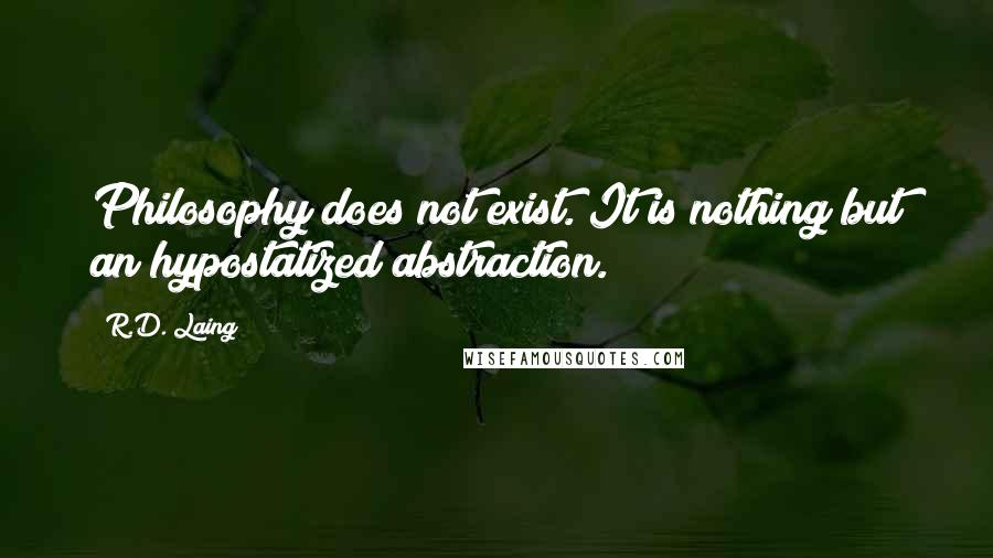 R.D. Laing Quotes: Philosophy does not exist. It is nothing but an hypostatized abstraction.