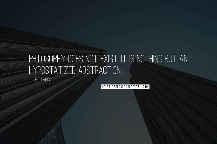 R.D. Laing Quotes: Philosophy does not exist. It is nothing but an hypostatized abstraction.