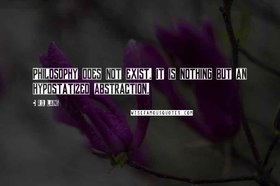 R.D. Laing Quotes: Philosophy does not exist. It is nothing but an hypostatized abstraction.