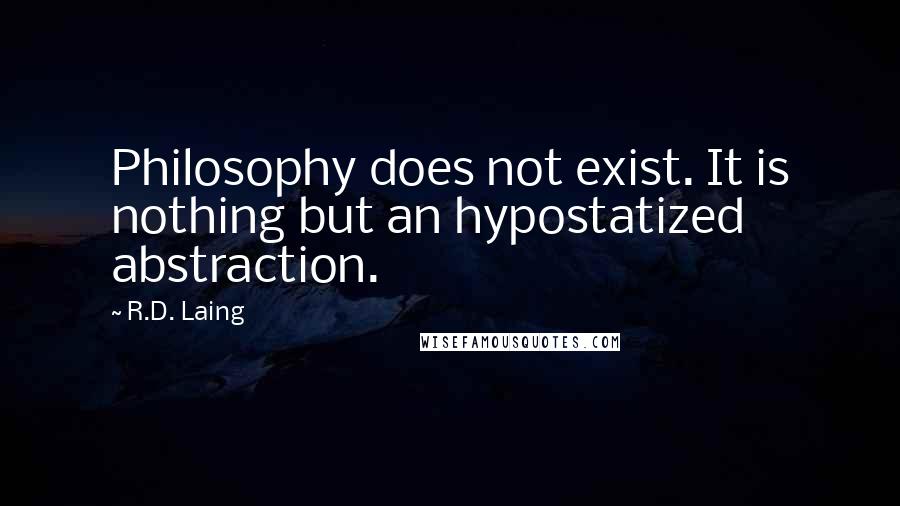 R.D. Laing Quotes: Philosophy does not exist. It is nothing but an hypostatized abstraction.