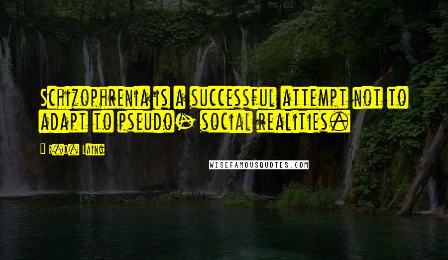 R.D. Laing Quotes: Schizophrenia is a successful attempt not to adapt to pseudo- social realities.