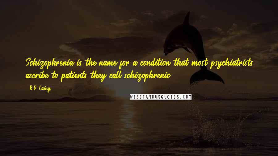 R.D. Laing Quotes: Schizophrenia is the name for a condition that most psychiatrists ascribe to patients they call schizophrenic.