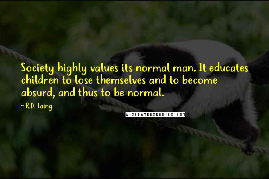 R.D. Laing Quotes: Society highly values its normal man. It educates children to lose themselves and to become absurd, and thus to be normal.