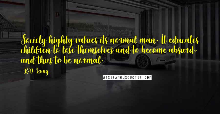 R.D. Laing Quotes: Society highly values its normal man. It educates children to lose themselves and to become absurd, and thus to be normal.