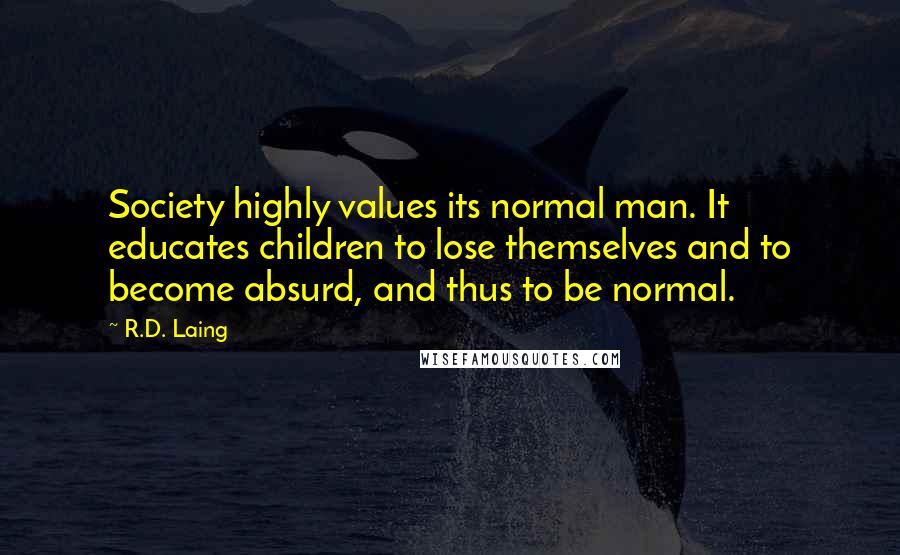 R.D. Laing Quotes: Society highly values its normal man. It educates children to lose themselves and to become absurd, and thus to be normal.