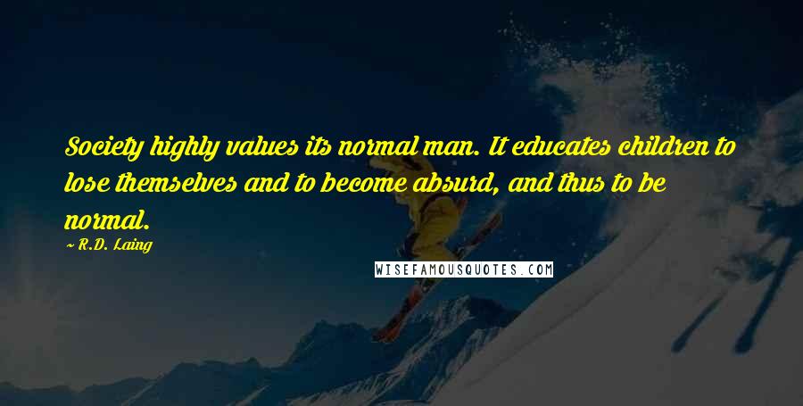 R.D. Laing Quotes: Society highly values its normal man. It educates children to lose themselves and to become absurd, and thus to be normal.