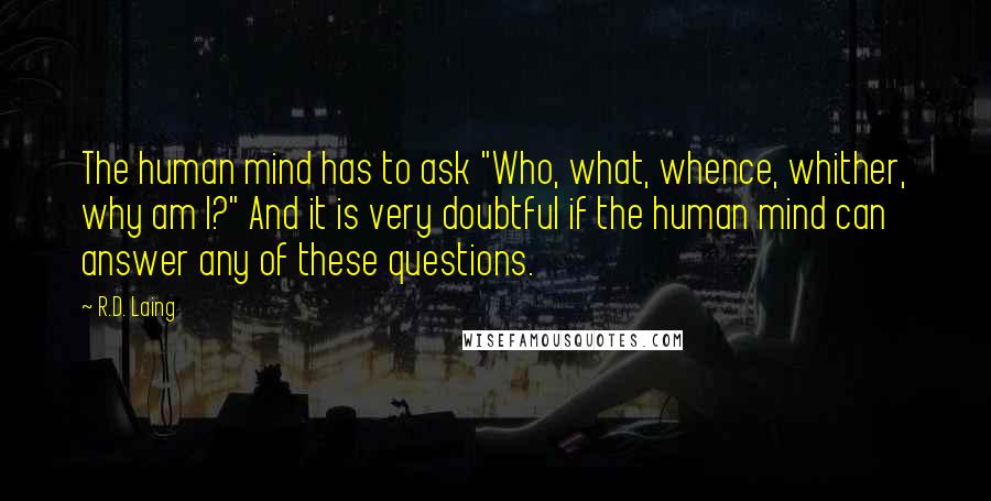 R.D. Laing Quotes: The human mind has to ask "Who, what, whence, whither, why am I?" And it is very doubtful if the human mind can answer any of these questions.